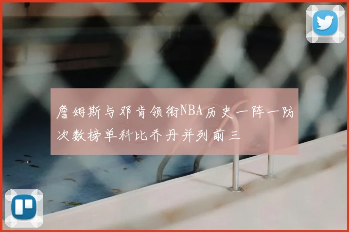 詹姆斯与邓肯领衔NBA历史一阵一防次数榜单科比乔丹并列前三