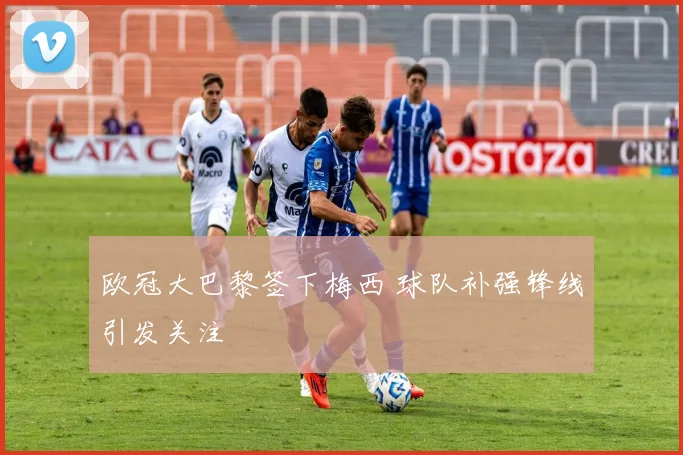 欧冠大巴黎签下梅西 球队补强锋线引发关注