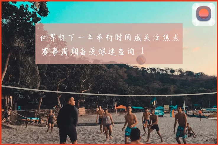 世界杯下一年举行时间成关注焦点 赛事周期备受球迷查询_1