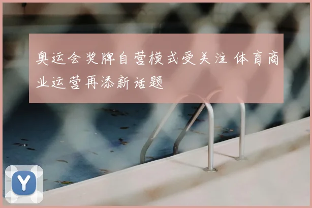 奥运会奖牌自营模式受关注 体育商业运营再添新话题