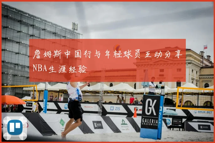 詹姆斯中国行与年轻球员互动分享NBA生涯经验