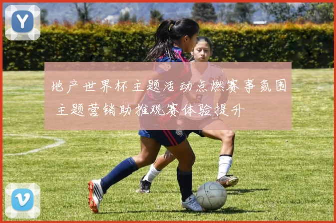 地产世界杯主题活动点燃赛事氛围 主题营销助推观赛体验提升