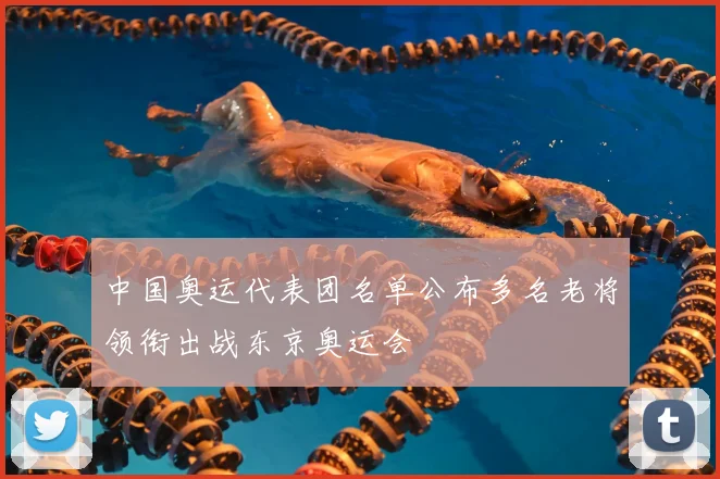 中国奥运代表团名单公布多名老将领衔出战东京奥运会