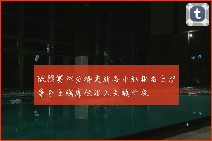 欧预赛积分榜更新各小组排名出炉争夺出线席位进入关键阶段