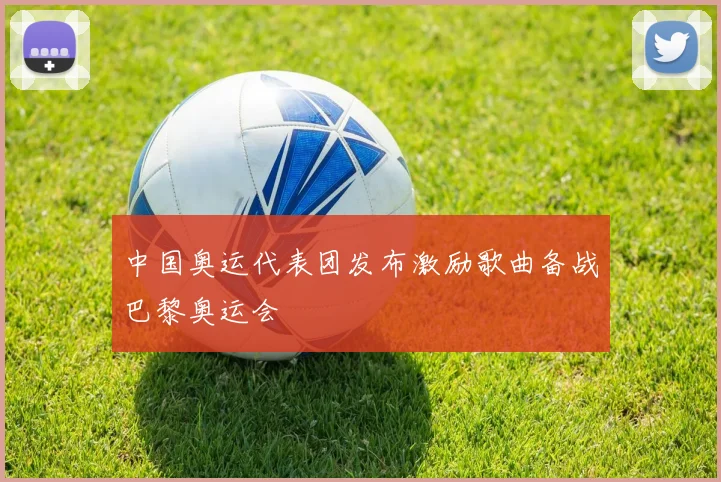 中国奥运代表团发布激励歌曲备战巴黎奥运会