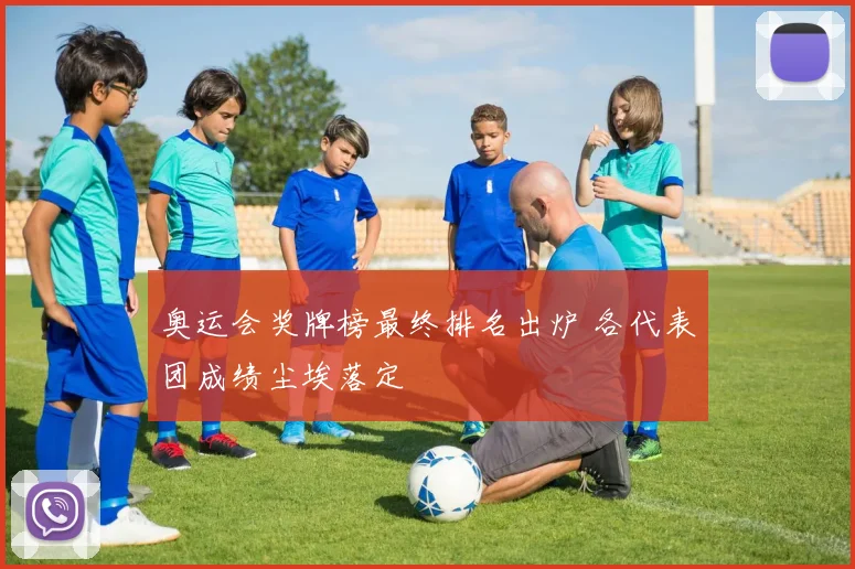 奥运会奖牌榜最终排名出炉 各代表团成绩尘埃落定