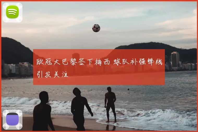 欧冠大巴黎签下梅西 球队补强锋线引发关注