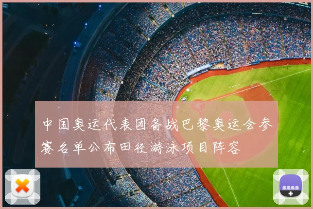 中国奥运代表团备战巴黎奥运会参赛名单公布田径游泳项目阵容
