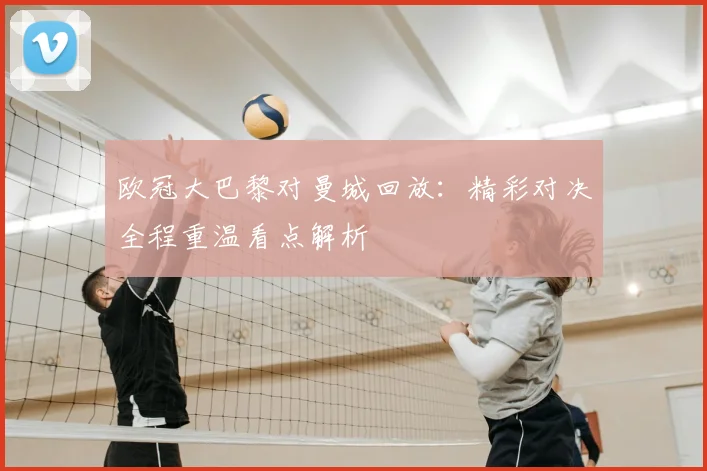 欧冠大巴黎对曼城回放:精彩对决全程重温看点解析
