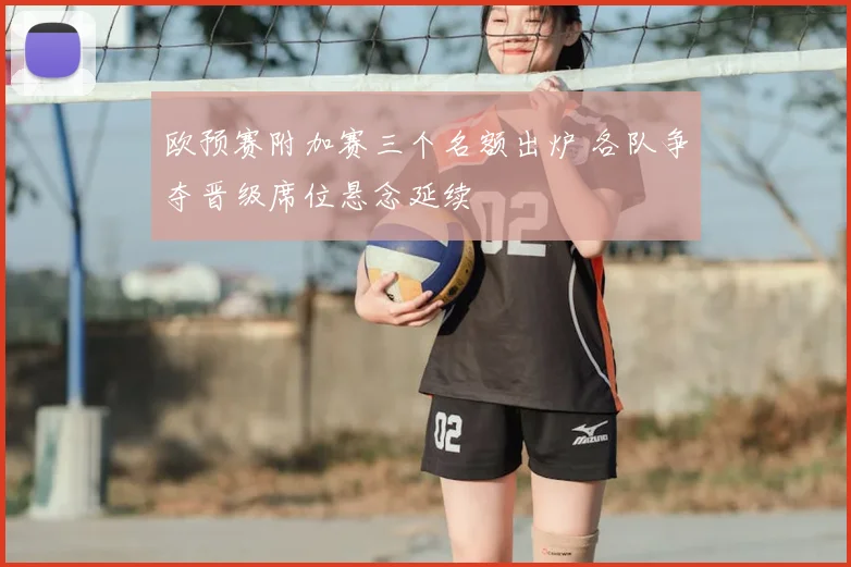 欧预赛附加赛三个名额出炉 各队争夺晋级席位悬念延续