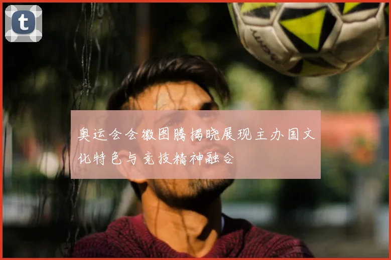奥运会会徽图腾揭晓展现主办国文化特色与竞技精神融合